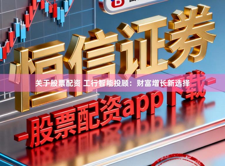 关于股票配资 工行智能投顾：财富增长新选择