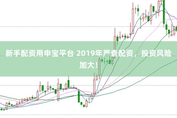 新手配资用申宝平台 2019年严查配资，投资风险加大！