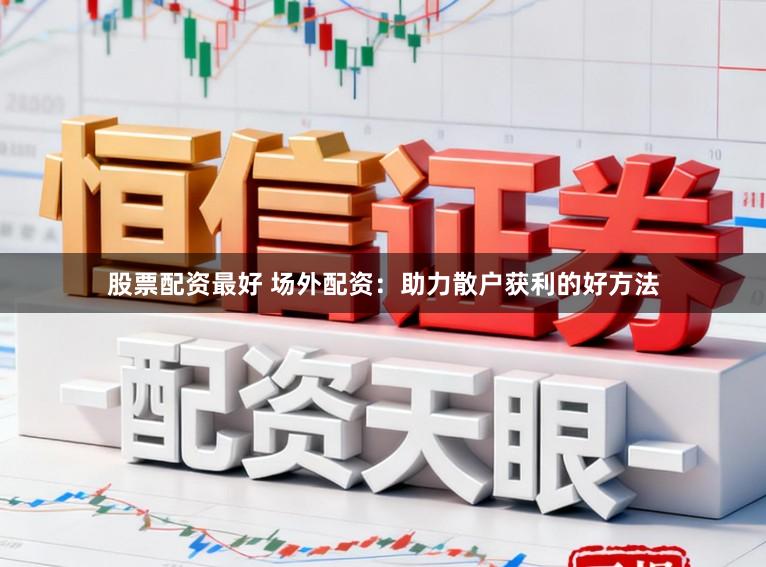 股票配资最好 场外配资：助力散户获利的好方法