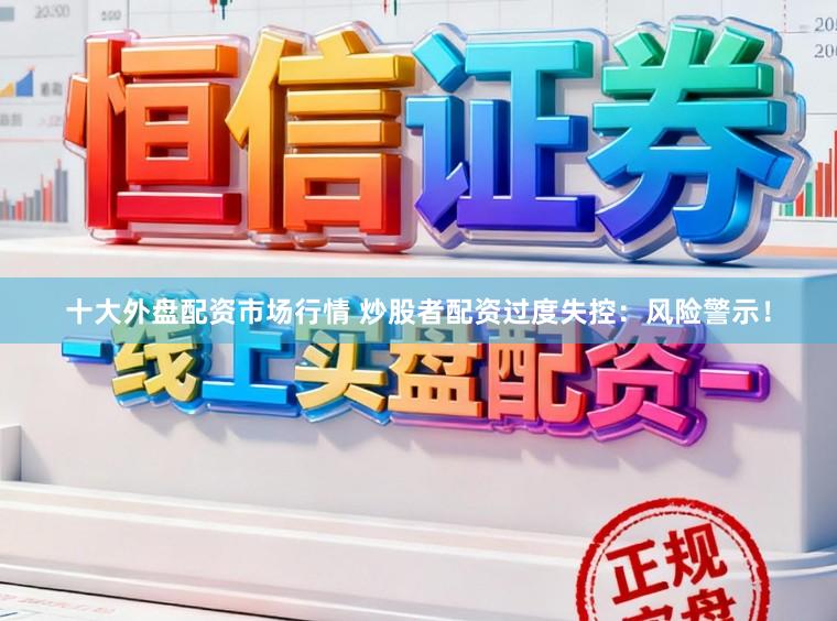 十大外盘配资市场行情 炒股者配资过度失控：风险警示！