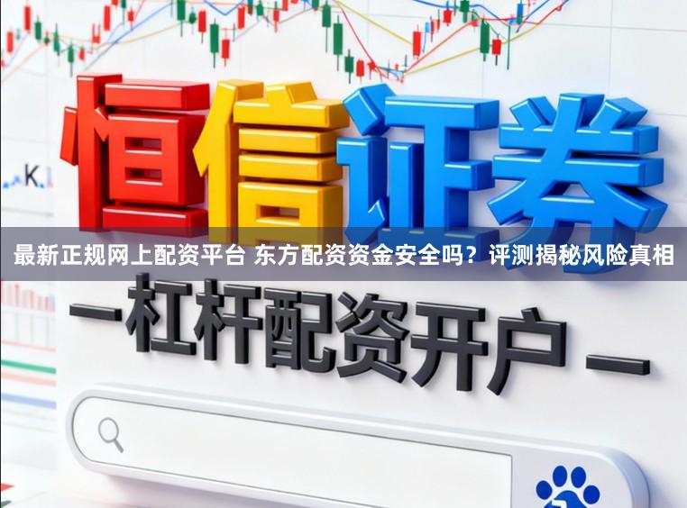 最新正规网上配资平台 东方配资资金安全吗?评测揭秘风险真相