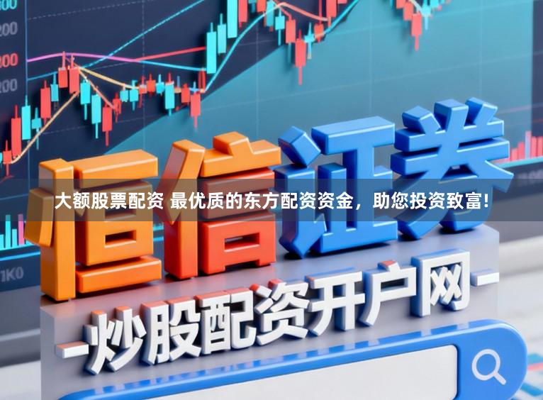 大额股票配资 最优质的东方配资资金，助您投资致富!