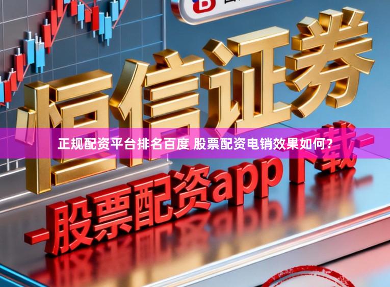 正规配资平台排名百度 股票配资电销效果如何？