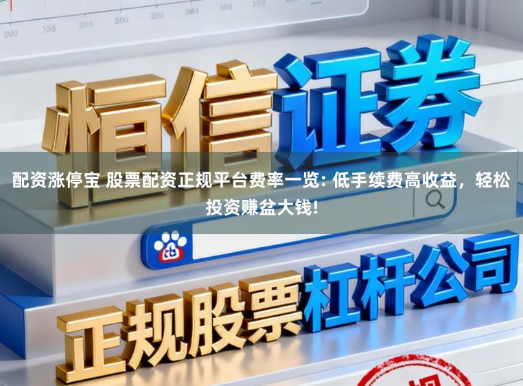 配资涨停宝 股票配资正规平台费率一览: 低手续费高收益，轻松投资赚盆大钱!
