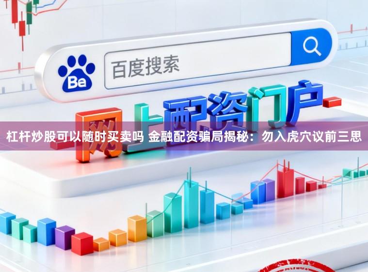 杠杆炒股可以随时买卖吗 金融配资骗局揭秘：勿入虎穴议前三思