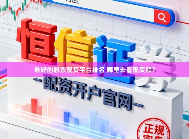 最好的股票配资平台排名 哪里去看配资额？