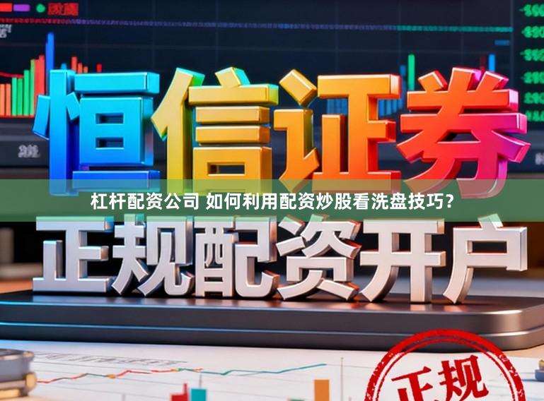 杠杆配资公司 如何利用配资炒股看洗盘技巧？