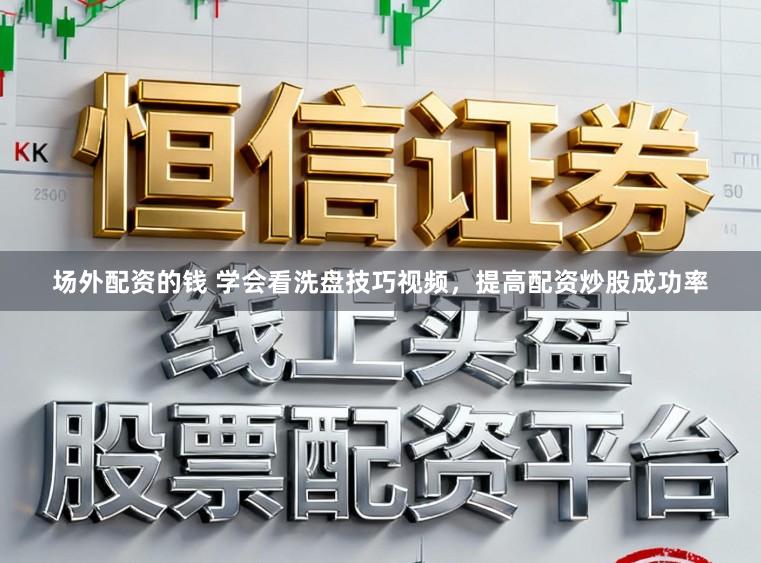 场外配资的钱 学会看洗盘技巧视频，提高配资炒股成功率