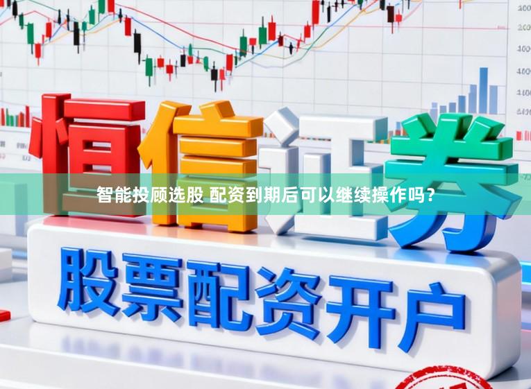 智能投顾选股 配资到期后可以继续操作吗？