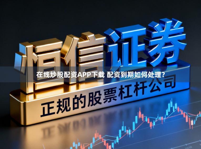 在线炒股配资APP下载 配资到期如何处理？