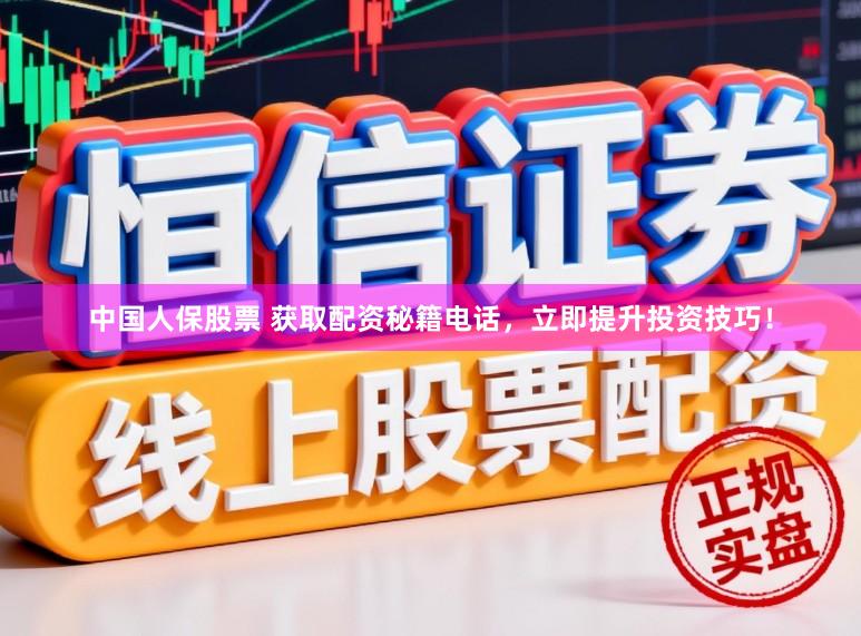 中国人保股票 获取配资秘籍电话,立即提升投资技巧!