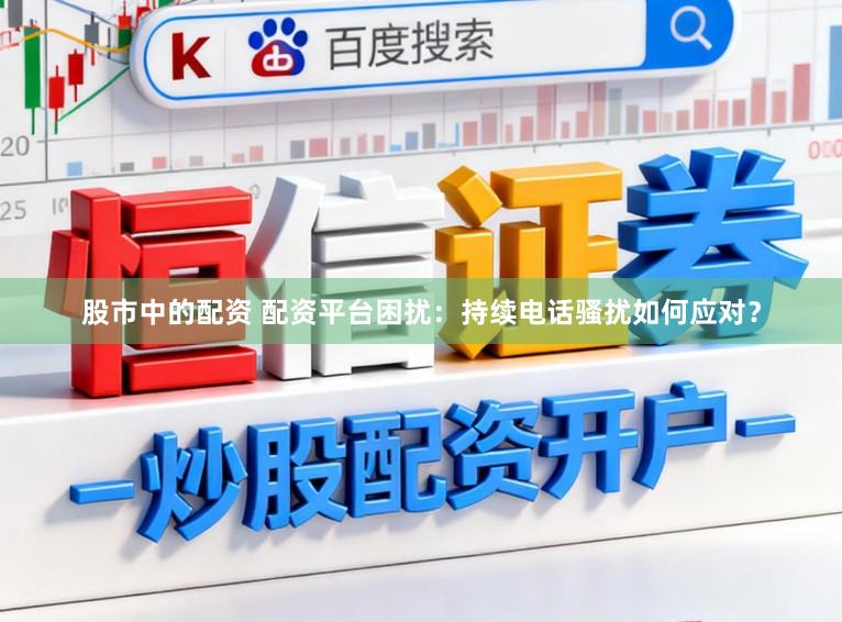 股市中的配资 配资平台困扰：持续电话骚扰如何应对？
