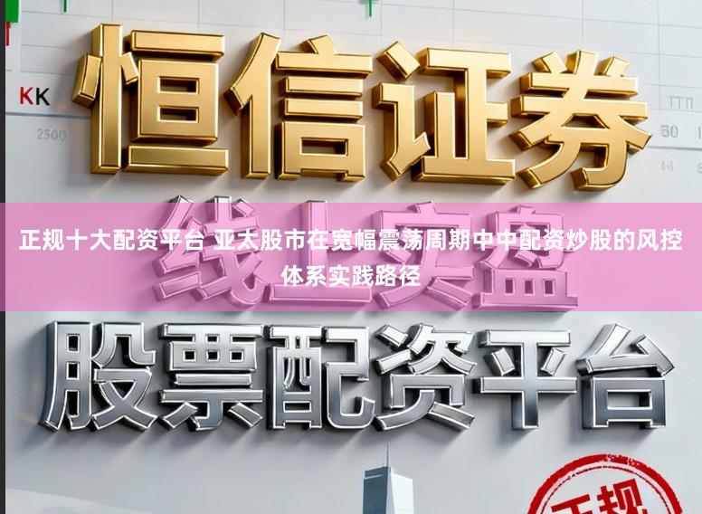 正规十大配资平台 亚太股市在宽幅震荡周期中中配资炒股的风控体系实践路径
