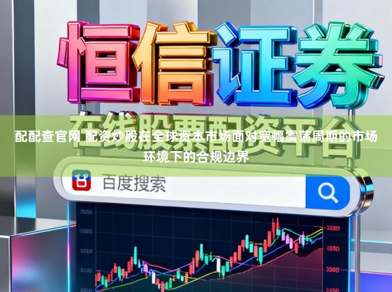 配配查官网 配资炒股在全球资本市场面对宽幅震荡周期的市场环境下的合规边界
