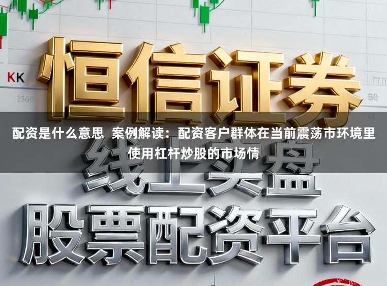 配资是什么意思 案例解读:配资客户群体在当前震荡市环境里使用杠杆炒股的市场情