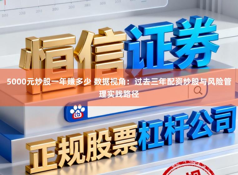 5000元炒股一年赚多少 数据视角：过去三年配资炒股与风险管理实践路径