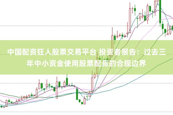 中国配资狂人股票交易平台 投资者报告：过去三年中小资金使用股票配资的合规边界