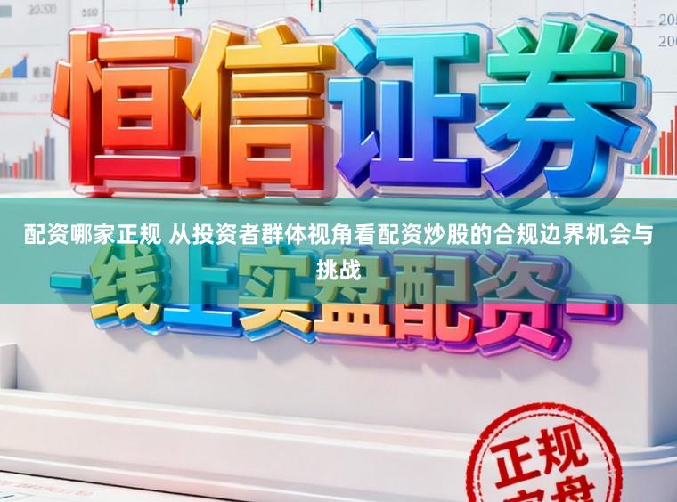 配资哪家正规 从投资者群体视角看配资炒股的合规边界机会与挑战
