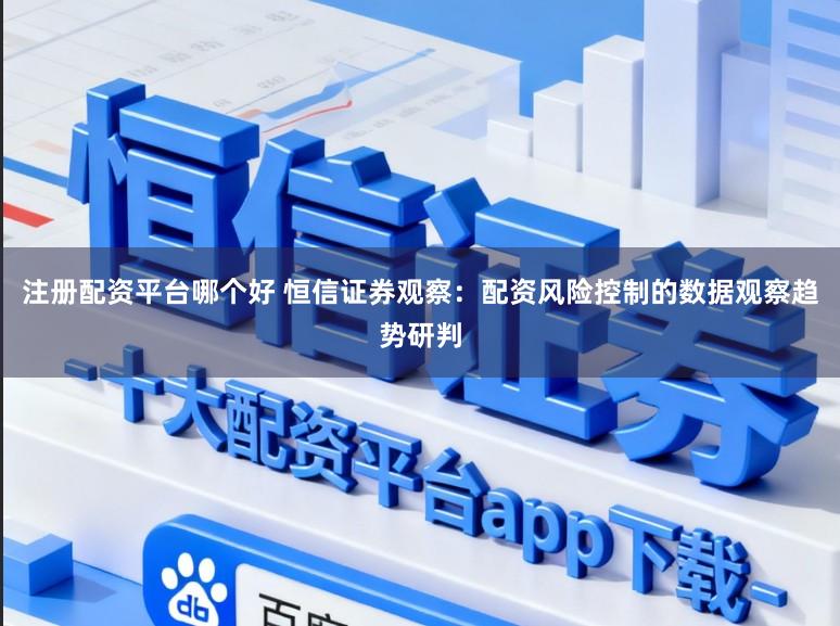 注册配资平台哪个好 恒信证券观察：配资风险控制的数据观察趋势研判