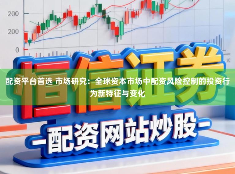 配资平台首选 市场研究：全球资本市场中配资风险控制的投资行为新特征与变化
