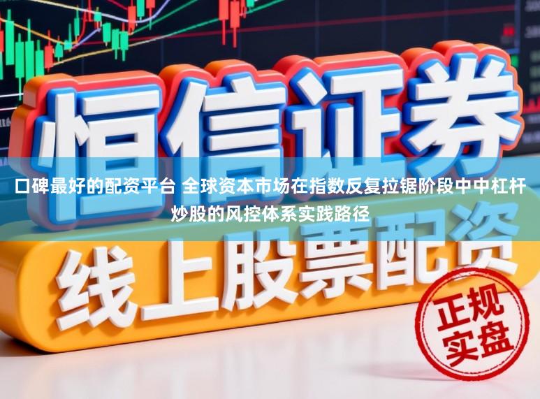 口碑最好的配资平台 全球资本市场在指数反复拉锯阶段中中杠杆炒股的风控体系实践路径