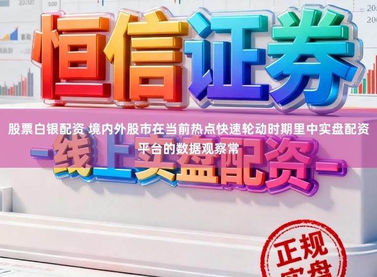 股票白银配资 境内外股市在当前热点快速轮动时期里中实盘配资平台的数据观察常