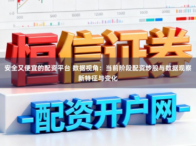 安全又便宜的配资平台 数据视角:当前阶段配资炒股与数据观察新特征与变化