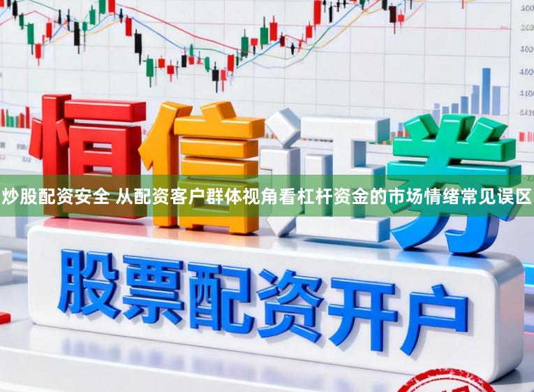 炒股配资安全 从配资客户群体视角看杠杆资金的市场情绪常见误区