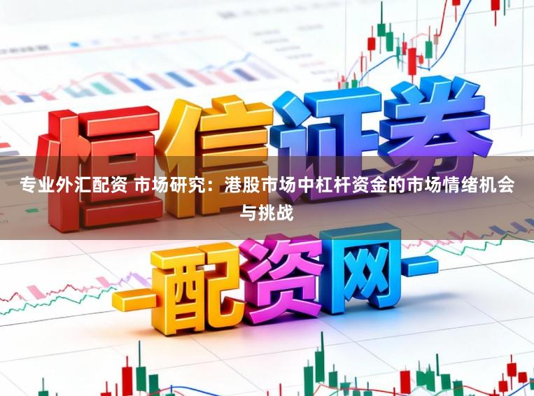 专业外汇配资 市场研究：港股市场中杠杆资金的市场情绪机会与挑战