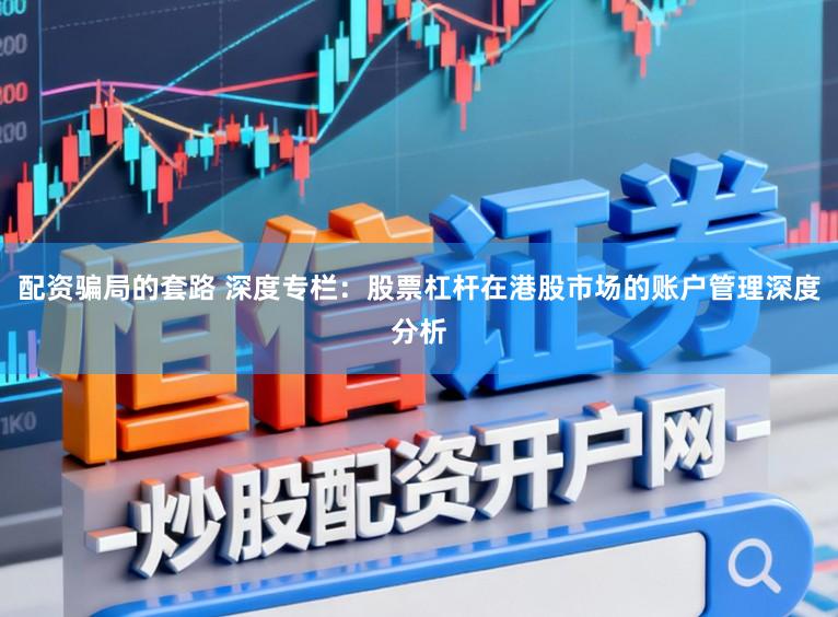 配资骗局的套路 深度专栏:股票杠杆在港股市场的账户管理深度分析