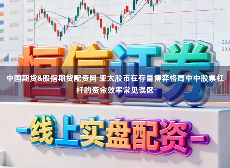 中国期货&股指期货配资网 亚太股市在存量博弈格局中中股票杠杆的资金效率常见误区