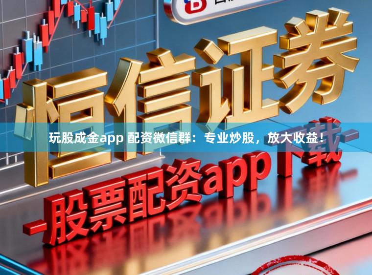 玩股成金app 配资微信群：专业炒股，放大收益！