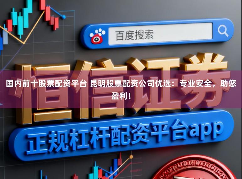 国内前十股票配资平台 昆明股票配资公司优选：专业安全，助您盈利！