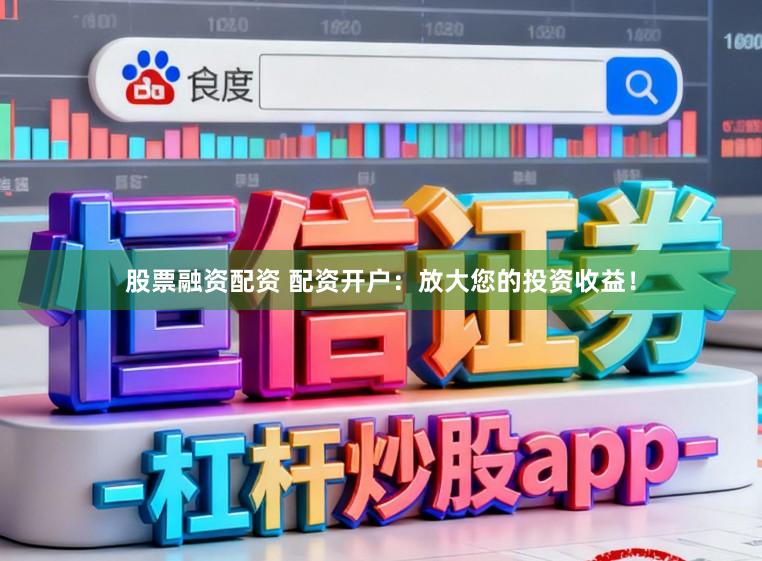 股票融资配资 配资开户：放大您的投资收益！