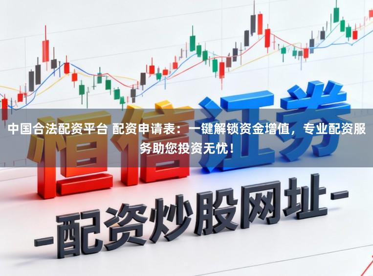 中国合法配资平台 配资申请表：一键解锁资金增值，专业配资服务助您投资无忧！