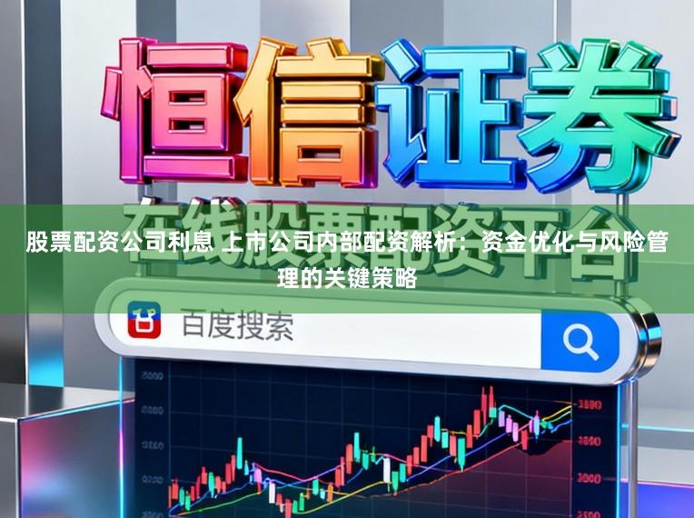 股票配资公司利息 上市公司内部配资解析：资金优化与风险管理的关键策略