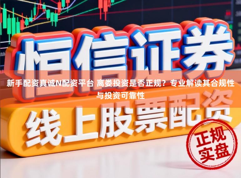 新手配资真诚N配资平台 离娄投资是否正规？专业解读其合规性与投资可靠性
