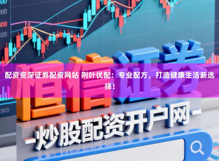 配资资深证券配资网站 荆叶优配：专业配方，打造健康生活新选择！