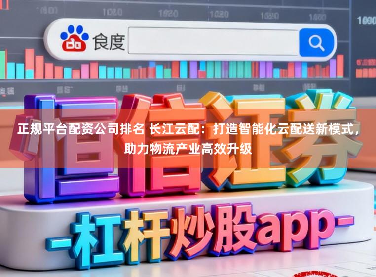 正规平台配资公司排名 长江云配：打造智能化云配送新模式，助力物流产业高效升级