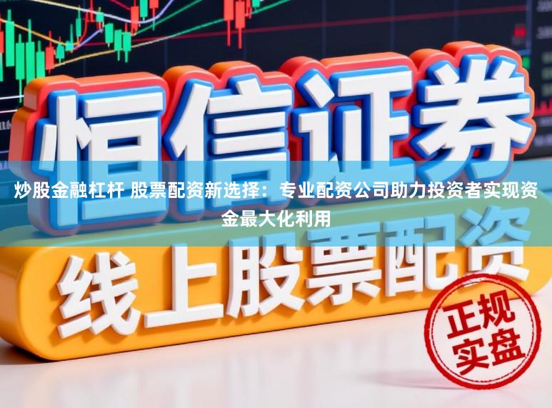 炒股金融杠杆 股票配资新选择：专业配资公司助力投资者实现资金最大化利用