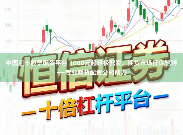 中国前十股票配资平台 1000元起轻松配资，期货市场任你驰骋——专业期货配资公司助力