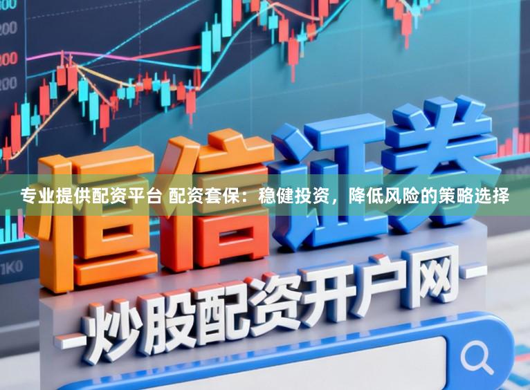 专业提供配资平台 配资套保：稳健投资，降低风险的策略选择