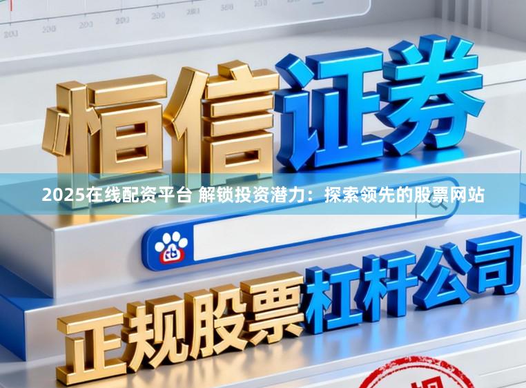 2025在线配资平台 解锁投资潜力：探索领先的股票网站