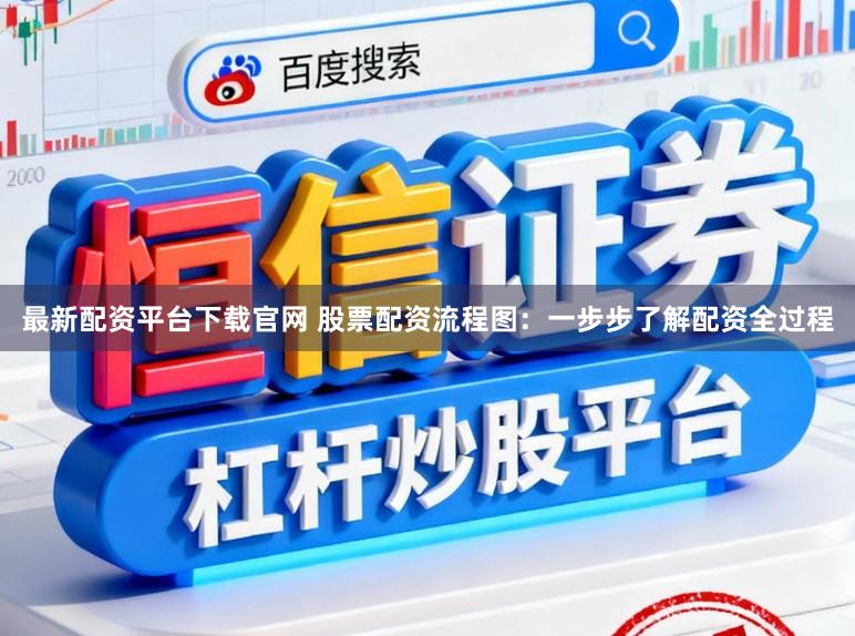 最新配资平台下载官网 股票配资流程图：一步步了解配资全过程