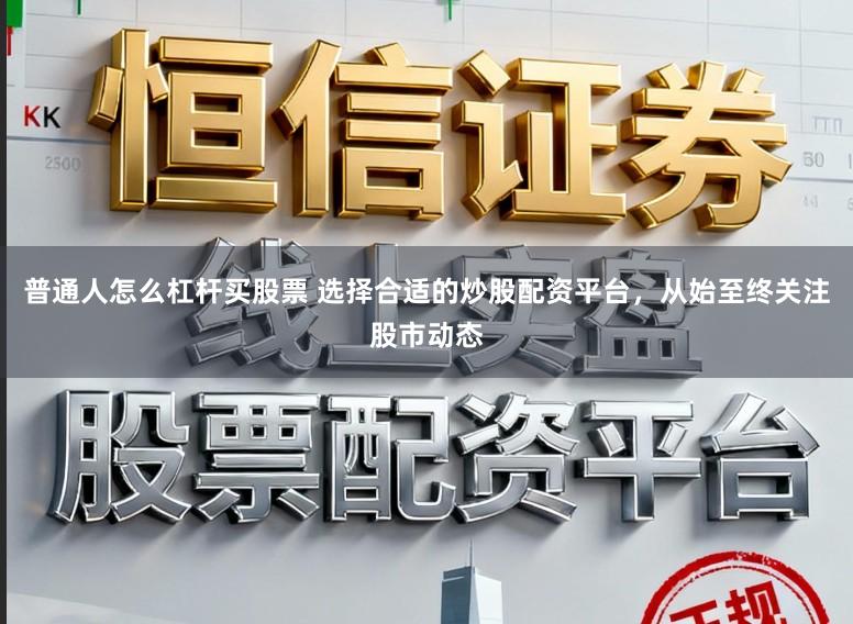 普通人怎么杠杆买股票 选择合适的炒股配资平台，从始至终关注股市动态