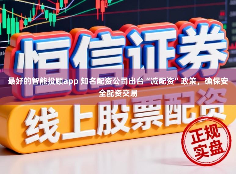 最好的智能投顾app 知名配资公司出台“减配资”政策，确保安全配资交易