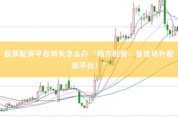 股票配资平台消失怎么办 “杨方配资：首选场外配资平台！”