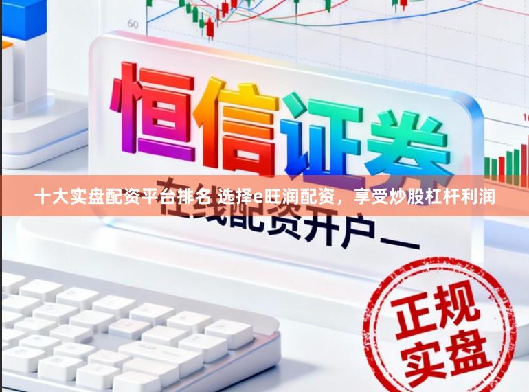 十大实盘配资平台排名 选择e旺润配资，享受炒股杠杆利润