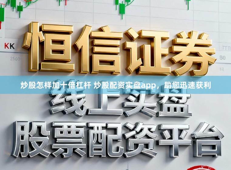 炒股怎样加十倍杠杆 炒股配资实盘app，助您迅速获利