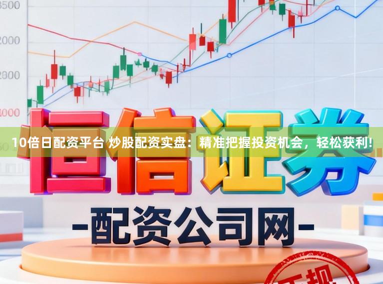 10倍日配资平台 炒股配资实盘：精准把握投资机会，轻松获利!